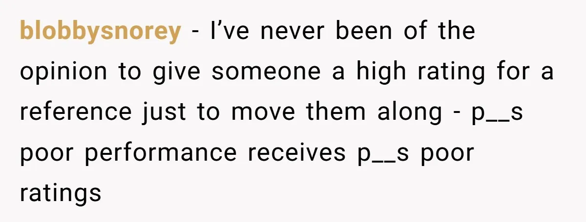 Admin Worker Accidentally Torpedoes Rude Ex-Colleague’s Dream Job With One Honest Laugh blobbysnorey − I’ve never been of the opinion to give someone a high rating for a reference just to move them along - p__s poor performance receives p__s poor ratings