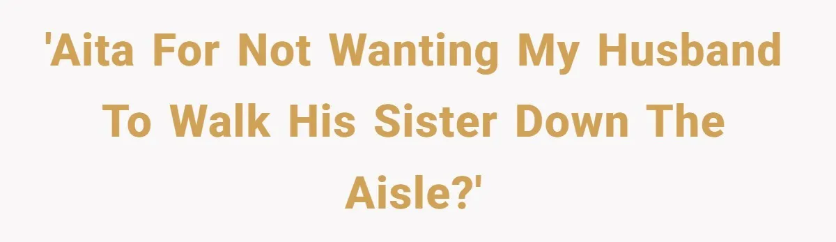 Woman Tells SIL Her Husband Shouldn’t Walk Her Down The Aisle, Says It Should Be Her Father’s Job 'AITA for not wanting my husband to walk his sister down the aisle?'