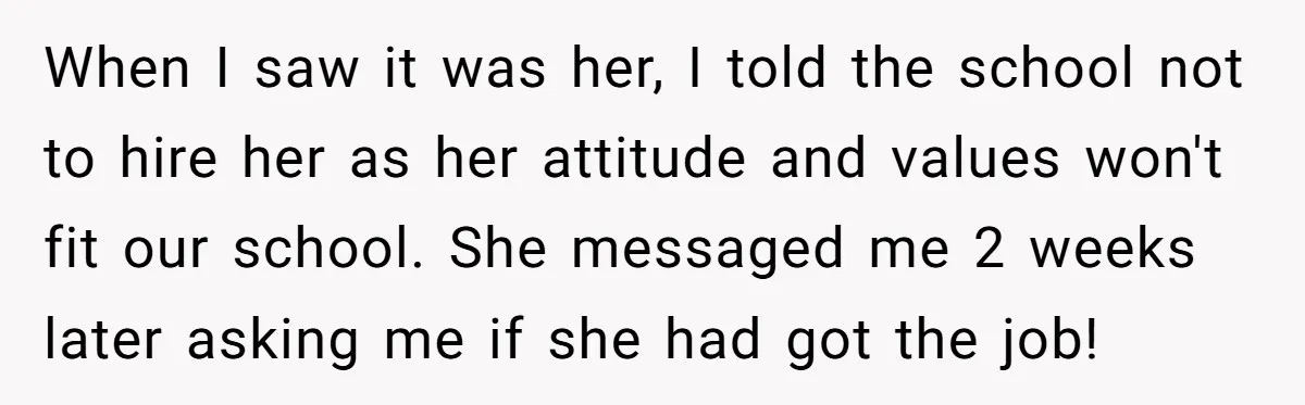 Admin Worker Accidentally Torpedoes Rude Ex-Colleague’s Dream Job With One Honest Laugh When I saw it was her, I told the school not to hire her as her attitude and values won't fit our school. She messaged me 2 weeks later asking...