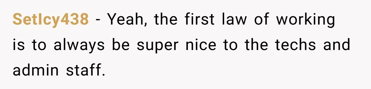 Admin Worker Accidentally Torpedoes Rude Ex-Colleague’s Dream Job With One Honest Laugh SetIcy438 − Yeah, the first law of working is to always be super nice to the techs and admin staff.