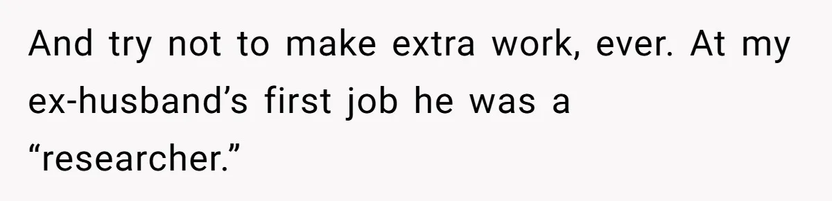 Admin Worker Accidentally Torpedoes Rude Ex-Colleague’s Dream Job With One Honest Laugh And try not to make extra work, ever. At my ex-husband’s first job he was a “researcher.”