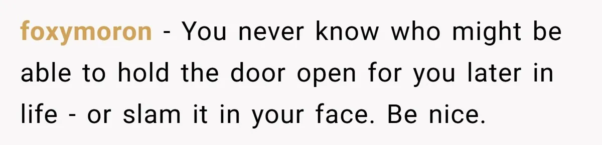 Admin Worker Accidentally Torpedoes Rude Ex-Colleague’s Dream Job With One Honest Laugh foxymoron − You never know who might be able to hold the door open for you later in life - or slam it in your face. Be nice.