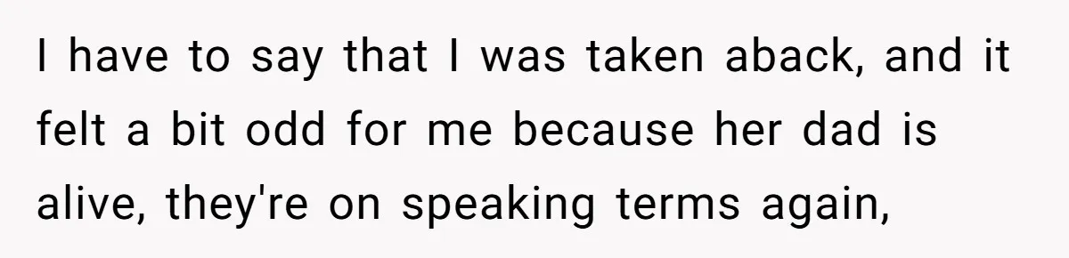 Woman Tells SIL Her Husband Shouldn’t Walk Her Down The Aisle, Says It Should Be Her Father’s Job I have to say that I was taken aback, and it felt a bit odd for me because her dad is alive, they're on speaking terms again,