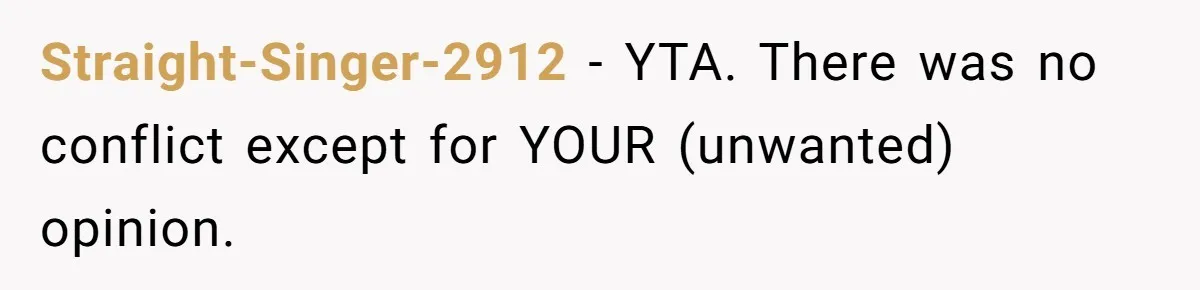 Woman Tells SIL Her Husband Shouldn’t Walk Her Down The Aisle, Says It Should Be Her Father’s Job Straight-Singer-2912 − YTA. There was no conflict except for YOUR (unwanted) opinion.