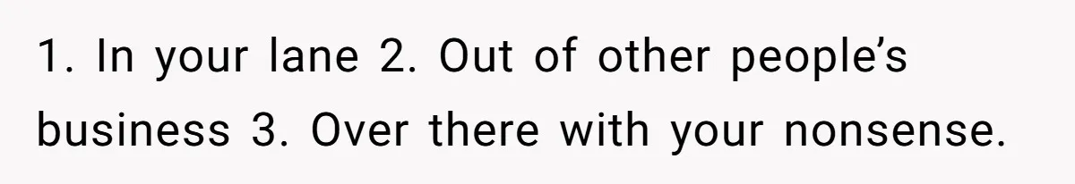 Woman Tells SIL Her Husband Shouldn’t Walk Her Down The Aisle, Says It Should Be Her Father’s Job 1. In your lane 2. Out of other people’s business 3. Over there with your nonsense.