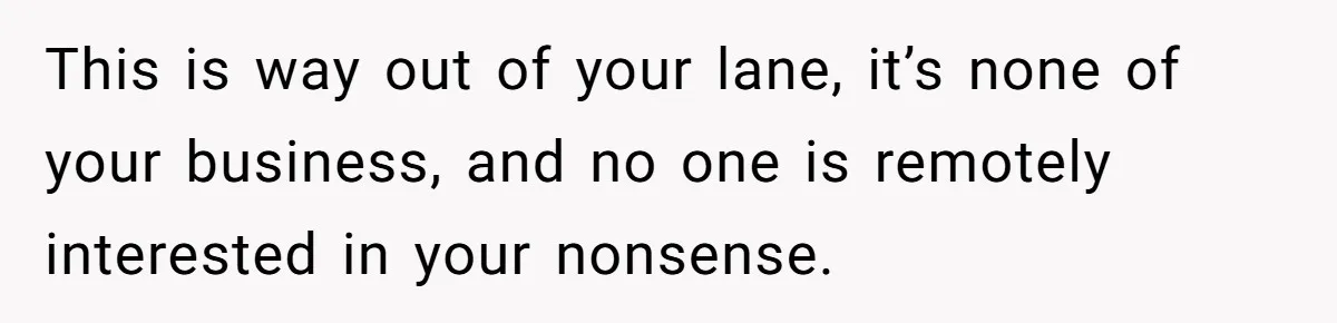 Woman Tells SIL Her Husband Shouldn’t Walk Her Down The Aisle, Says It Should Be Her Father’s Job This is way out of your lane, it’s none of your business, and no one is remotely interested in your nonsense.