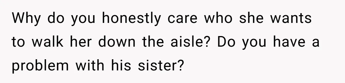 Woman Tells SIL Her Husband Shouldn’t Walk Her Down The Aisle, Says It Should Be Her Father’s Job Why do you honestly care who she wants to walk her down the aisle? Do you have a problem with his sister?