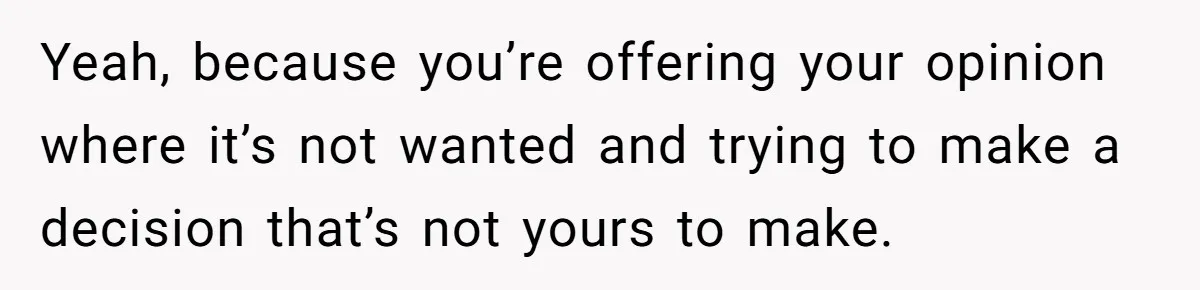 Woman Tells SIL Her Husband Shouldn’t Walk Her Down The Aisle, Says It Should Be Her Father’s Job Yeah, because you’re offering your opinion where it’s not wanted and trying to make a decision that’s not yours to make.