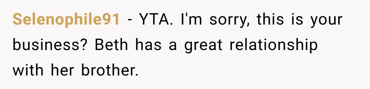 Woman Tells SIL Her Husband Shouldn’t Walk Her Down The Aisle, Says It Should Be Her Father’s Job Selenophile91 − YTA. I'm sorry, this is your business? Beth has a great relationship with her brother.