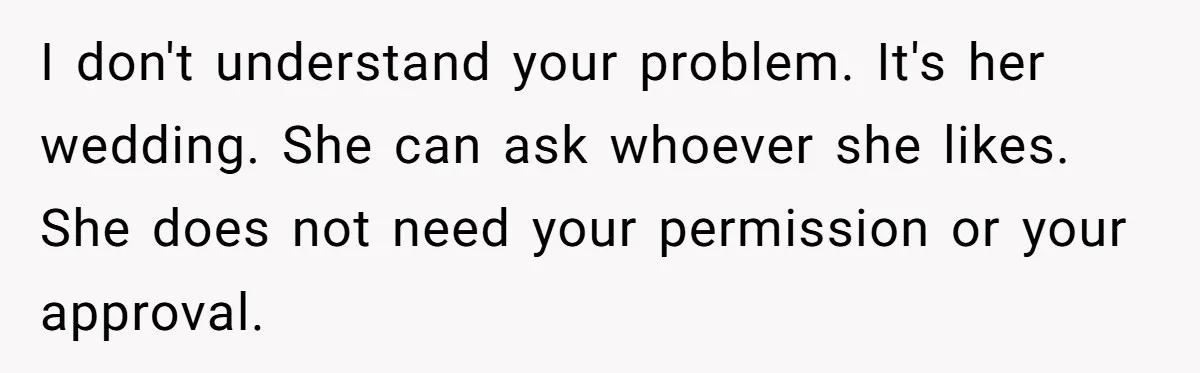 Woman Tells SIL Her Husband Shouldn’t Walk Her Down The Aisle, Says It Should Be Her Father’s Job I don't understand your problem. It's her wedding. She can ask whoever she likes. She does not need your permission or your approval.