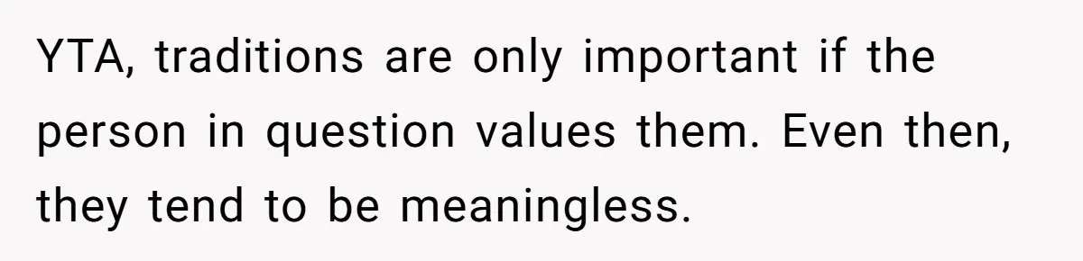Woman Tells SIL Her Husband Shouldn’t Walk Her Down The Aisle, Says It Should Be Her Father’s Job YTA, traditions are only important if the person in question values them. Even then, they tend to be meaningless.