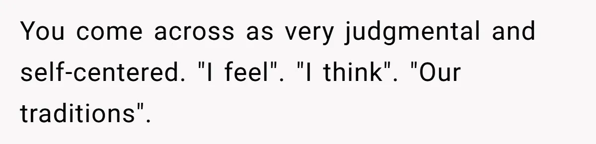Woman Tells SIL Her Husband Shouldn’t Walk Her Down The Aisle, Says It Should Be Her Father’s Job You come across as very judgmental and self-centered. "I feel". "I think". "Our traditions".