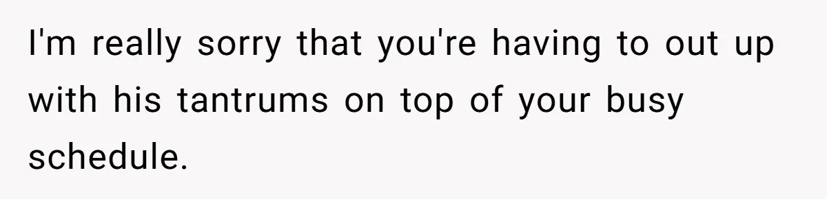 Husband Throws Fit Because Wife Can’t Have Hot Dinner Ready, Despite Her Exhausting Work And Child Care I'm really sorry that you're having to out up with his tantrums on top of your busy schedule.