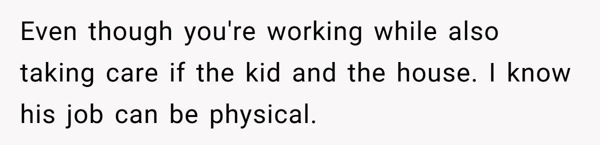 Husband Throws Fit Because Wife Can’t Have Hot Dinner Ready, Despite Her Exhausting Work And Child Care Even though you're working while also taking care if the kid and the house. I know his job can be physical.