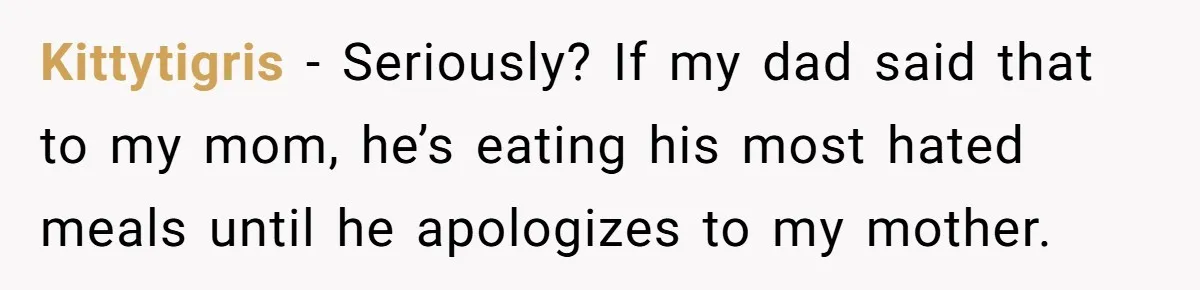 Husband Throws Fit Because Wife Can’t Have Hot Dinner Ready, Despite Her Exhausting Work And Child Care Kittytigris − Seriously? If my dad said that to my mom, he’s eating his most hated meals until he apologizes to my mother.