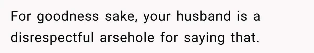 Husband Throws Fit Because Wife Can’t Have Hot Dinner Ready, Despite Her Exhausting Work And Child Care For goodness sake, your husband is a disrespectful arsehole for saying that.