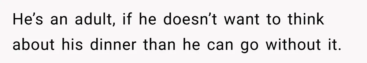Husband Throws Fit Because Wife Can’t Have Hot Dinner Ready, Despite Her Exhausting Work And Child Care He’s an adult, if he doesn’t want to think about his dinner than he can go without it.