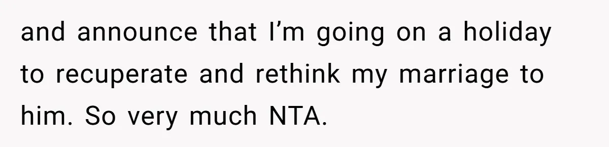 Husband Throws Fit Because Wife Can’t Have Hot Dinner Ready, Despite Her Exhausting Work And Child Care and announce that I’m going on a holiday to recuperate and rethink my marriage to him. So very much NTA.