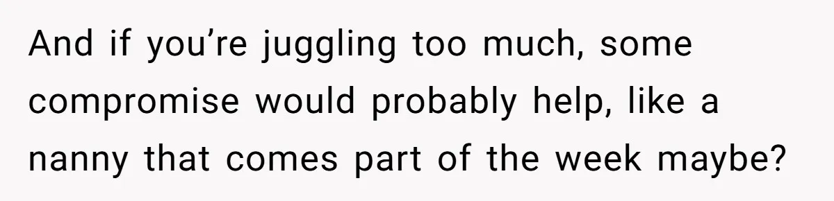 Husband Throws Fit Because Wife Can’t Have Hot Dinner Ready, Despite Her Exhausting Work And Child Care And if you’re juggling too much, some compromise would probably help, like a nanny that comes part of the week maybe?