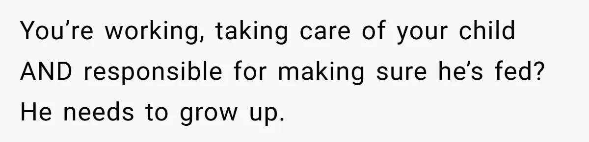 Husband Throws Fit Because Wife Can’t Have Hot Dinner Ready, Despite Her Exhausting Work And Child Care You’re working, taking care of your child AND responsible for making sure he’s fed? He needs to grow up.