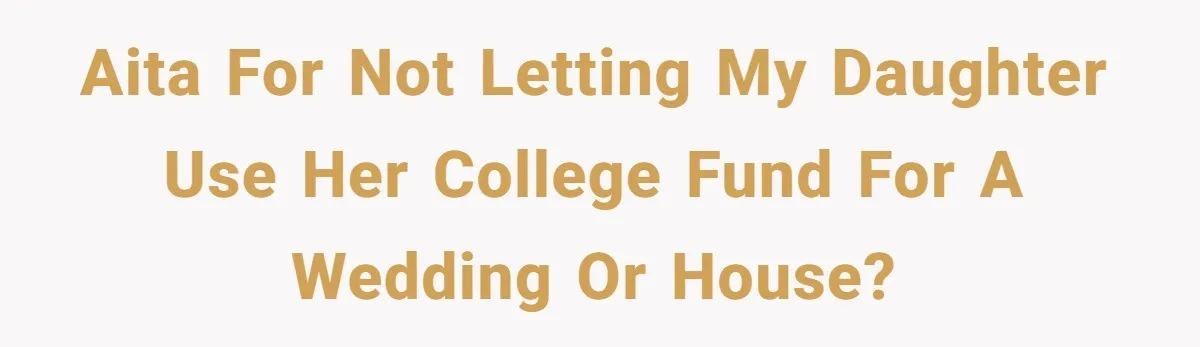Mom Refuses To Let Daughter Use College Fund For Wedding Or House, Is She Right? AITA for not letting my daughter use her college fund for a wedding or house?