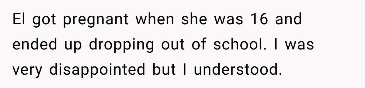 Mom Refuses To Let Daughter Use College Fund For Wedding Or House, Is She Right? El got pregnant when she was 16 and ended up dropping out of school. I was very disappointed but I understood.