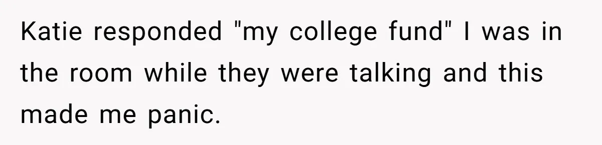 Mom Refuses To Let Daughter Use College Fund For Wedding Or House, Is She Right? Katie responded "my college fund" I was in the room while they were talking and this made me panic.