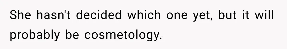 Mom Refuses To Let Daughter Use College Fund For Wedding Or House, Is She Right? She hasn't decided which one yet, but it will probably be cosmetology.