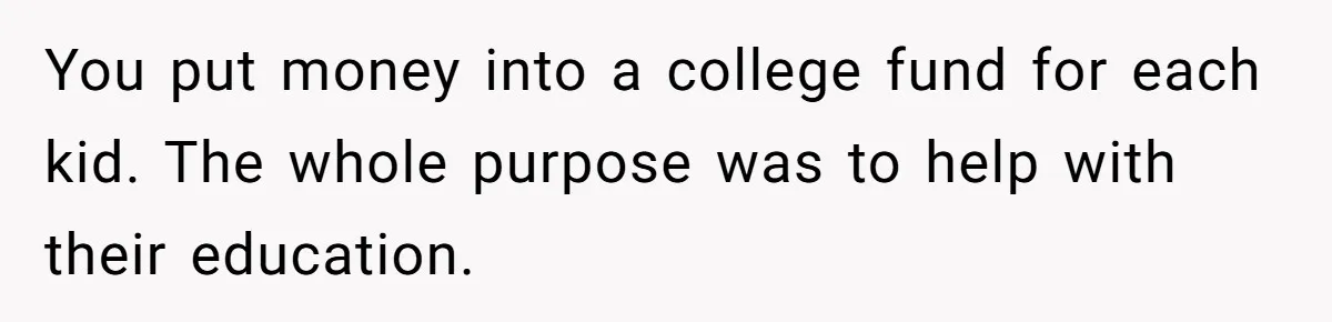 Mom Refuses To Let Daughter Use College Fund For Wedding Or House, Is She Right? You put money into a college fund for each kid. The whole purpose was to help with their education.