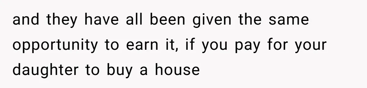 Mom Refuses To Let Daughter Use College Fund For Wedding Or House, Is She Right? and they have all been given the same opportunity to earn it, if you pay for your daughter to buy a house