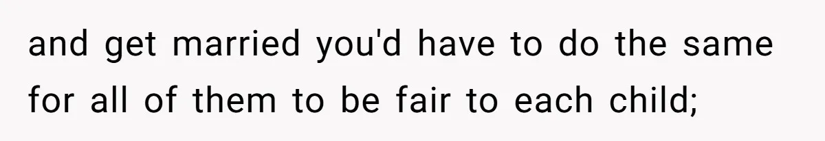 Mom Refuses To Let Daughter Use College Fund For Wedding Or House, Is She Right? and get married you'd have to do the same for all of them to be fair to each child;