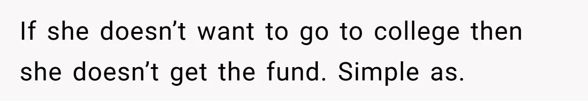 Mom Refuses To Let Daughter Use College Fund For Wedding Or House, Is She Right? If she doesn’t want to go to college then she doesn’t get the fund. Simple as.