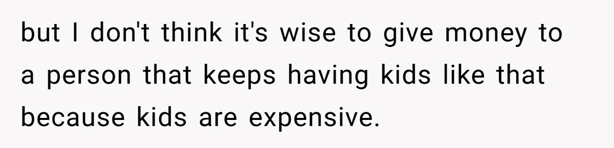 Mom Refuses To Let Daughter Use College Fund For Wedding Or House, Is She Right? but I don't think it's wise to give money to a person that keeps having kids like that because kids are expensive.