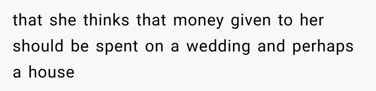 Mom Refuses To Let Daughter Use College Fund For Wedding Or House, Is She Right? that she thinks that money given to her should be spent on a wedding and perhaps a house