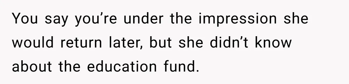 Mom Refuses To Let Daughter Use College Fund For Wedding Or House, Is She Right? You say you’re under the impression she would return later, but she didn’t know about the education fund.