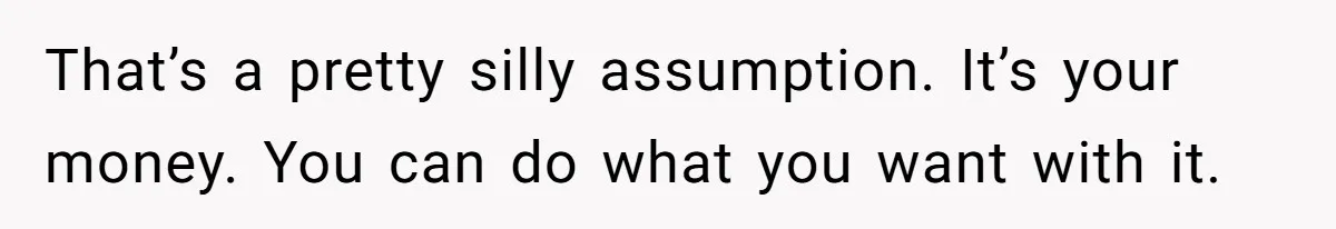 Mom Refuses To Let Daughter Use College Fund For Wedding Or House, Is She Right? That’s a pretty silly assumption. It’s your money. You can do what you want with it.