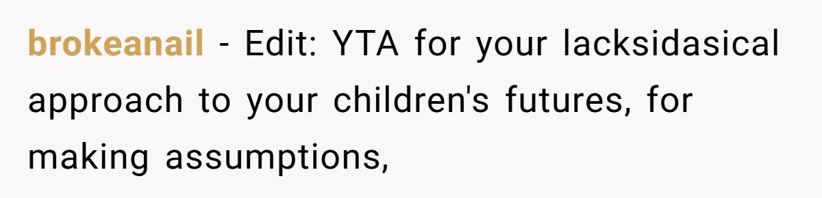 Mom Refuses To Let Daughter Use College Fund For Wedding Or House, Is She Right? brokeanail − Edit: YTA for your lacksidasical approach to your children's futures, for making assumptions,