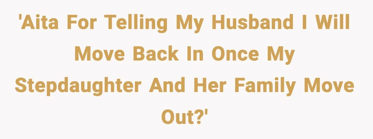 Wife Walks Out After Stepdaughter Trashes Her Home and Husband Takes No Stand 'AITA for telling my husband I will move back in once my stepdaughter and her family move out?'