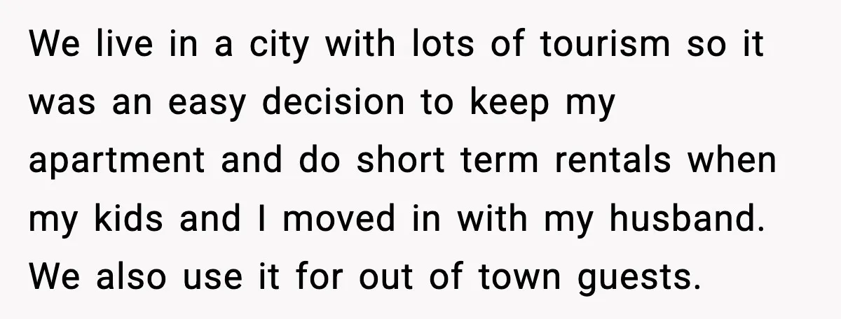 Wife Walks Out After Stepdaughter Trashes Her Home and Husband Takes No Stand We live in a city with lots of tourism so it was an easy decision to keep my apartment and do short term rentals when my kids and I moved...
