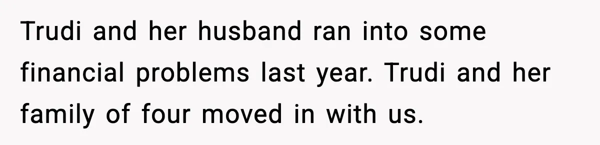 Wife Walks Out After Stepdaughter Trashes Her Home and Husband Takes No Stand Trudi and her husband ran into some financial problems last year. Trudi and her family of four moved in with us.
