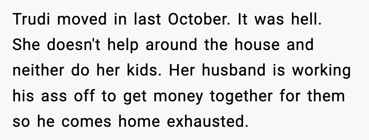 Wife Walks Out After Stepdaughter Trashes Her Home and Husband Takes No Stand Trudi moved in last October. It was hell. She doesn't help around the house and neither do her kids. Her husband is working his ass off to get money together...
