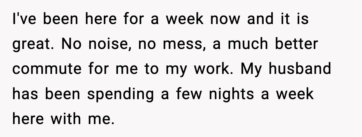 Wife Walks Out After Stepdaughter Trashes Her Home and Husband Takes No Stand I've been here for a week now and it is great. No noise, no mess, a much better commute for me to my work. My husband has been spending a...