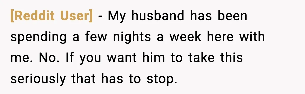 [Reddit User] - My husband has been spending a few nights a week here with me. No. If you want him to take this seriously that has to stop.