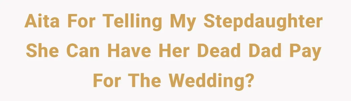 Stepmom’s Husband Refuses To Pay Stepdaughter’s Wedding, Tells Her To “Ask Your Dead Dad” AITA for telling my stepdaughter she can have her dead dad pay for the wedding?