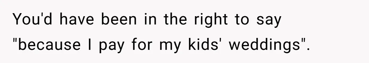 Stepmom’s Husband Refuses To Pay Stepdaughter’s Wedding, Tells Her To “Ask Your Dead Dad” You'd have been in the right to say "because I pay for my kids' weddings".