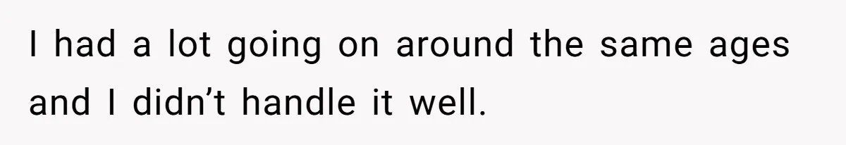 Stepmom’s Husband Refuses To Pay Stepdaughter’s Wedding, Tells Her To “Ask Your Dead Dad” I had a lot going on around the same ages and I didn’t handle it well.