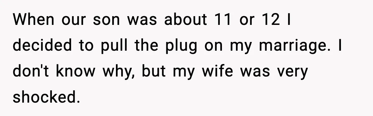 Father Breaks After Years of Silence When His Estranged Son Suddenly Wants Back In When our son was about 11 or 12 I decided to pull the plug on my marriage. I don't know why, but my wife was very shocked.