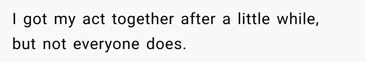 Stepmom’s Husband Refuses To Pay Stepdaughter’s Wedding, Tells Her To “Ask Your Dead Dad” I got my act together after a little while, but not everyone does.