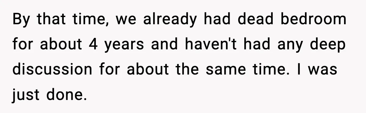 Father Breaks After Years of Silence When His Estranged Son Suddenly Wants Back In By that time, we already had dead bedroom for about 4 years and haven't had any deep discussion for about the same time. I was just done.