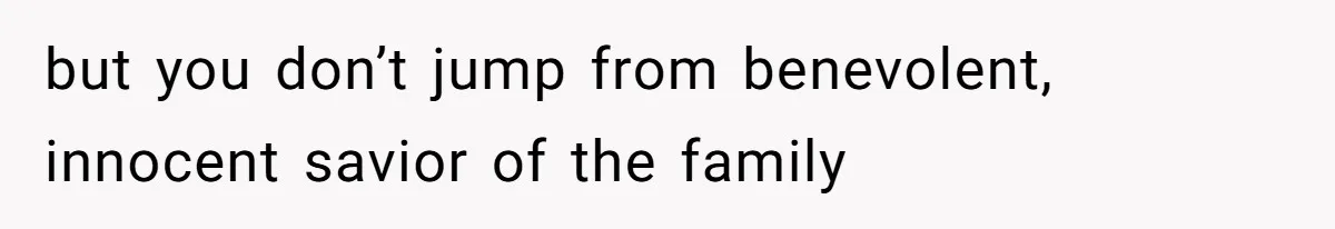 Stepmom’s Husband Refuses To Pay Stepdaughter’s Wedding, Tells Her To “Ask Your Dead Dad” but you don’t jump from benevolent, innocent savior of the family